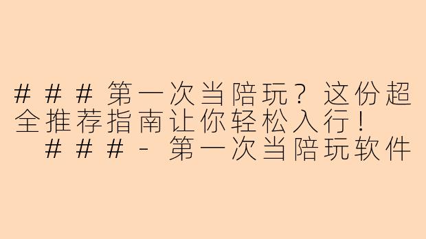 ###第一次当陪玩？这份超全推荐指南让你轻松入行！

###-第一次当陪玩软件推荐
