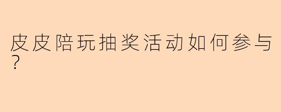 皮皮陪玩抽奖活动如何参与？