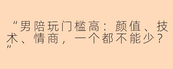 “男陪玩门槛高：颜值、技术、情商，一个都不能少？”