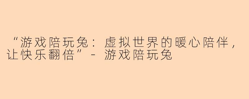 “游戏陪玩兔：虚拟世界的暖心陪伴，让快乐翻倍”-游戏陪玩兔