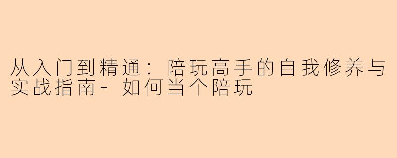 从入门到精通：陪玩高手的自我修养与实战指南-如何当个陪玩