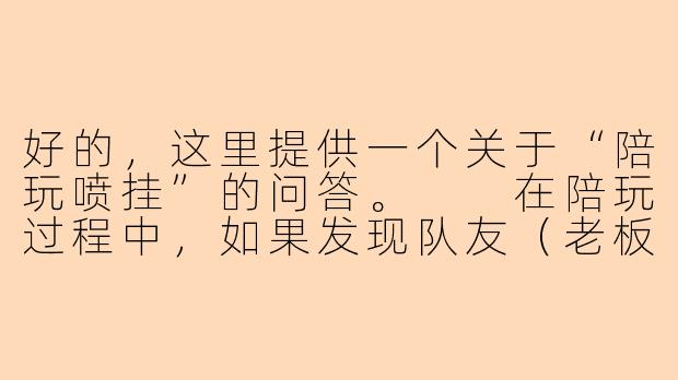 好的，这里提供一个关于“陪玩喷挂”的问答。

在陪玩过程中，如果发现队友（老板或队友）使用了外挂（作弊软件），作为陪玩应该怎么办？直接开喷吗？-陪玩喷挂