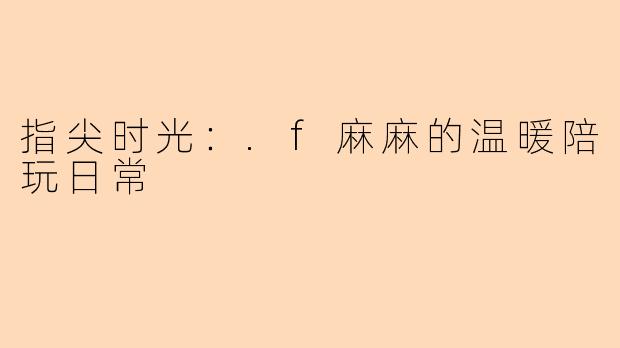 指尖时光：.f麻麻的温暖陪玩日常