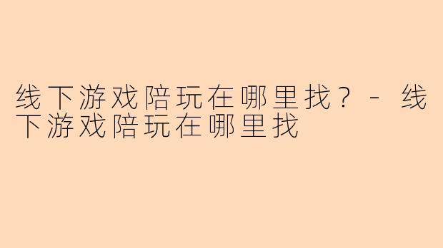 线下游戏陪玩在哪里找？-线下游戏陪玩在哪里找