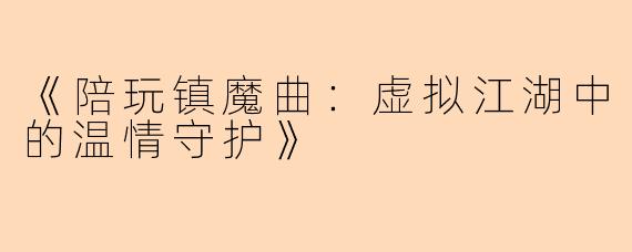 《陪玩镇魔曲：虚拟江湖中的温情守护》
