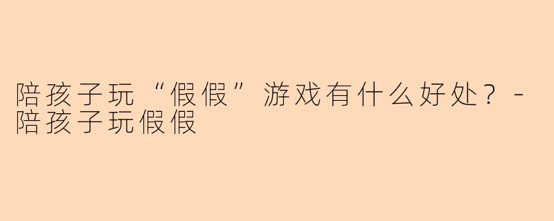 陪孩子玩“假假”游戏有什么好处？-陪孩子玩假假