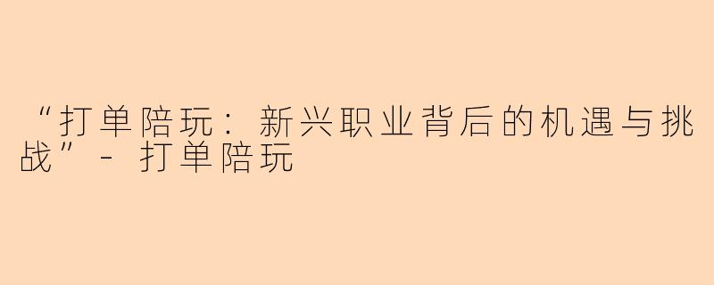 “打单陪玩：新兴职业背后的机遇与挑战”-打单陪玩