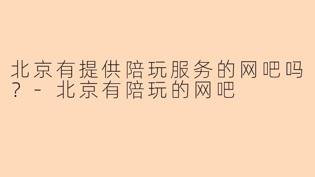 北京有提供陪玩服务的网吧吗？-北京有陪玩的网吧