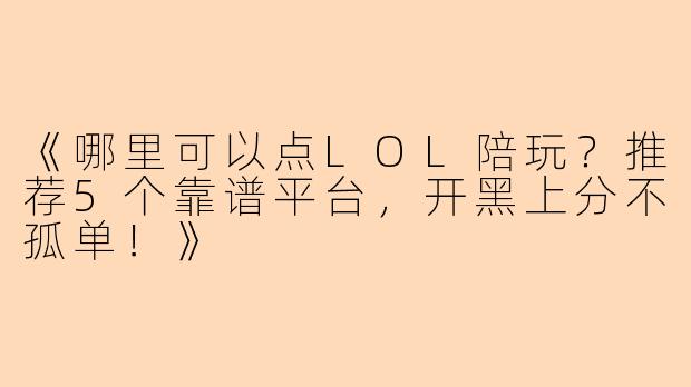 《哪里可以点LOL陪玩？推荐5个靠谱平台，开黑上分不孤单！》