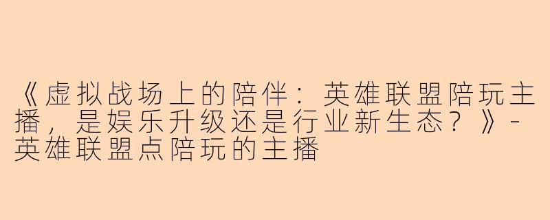 《虚拟战场上的陪伴：英雄联盟陪玩主播，是娱乐升级还是行业新生态？》-英雄联盟点陪玩的主播