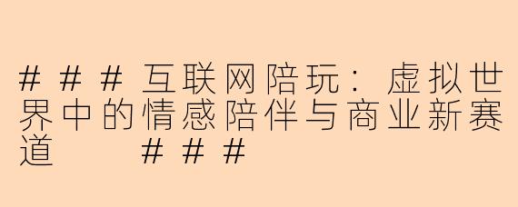 ###互联网陪玩：虚拟世界中的情感陪伴与商业新赛道

###