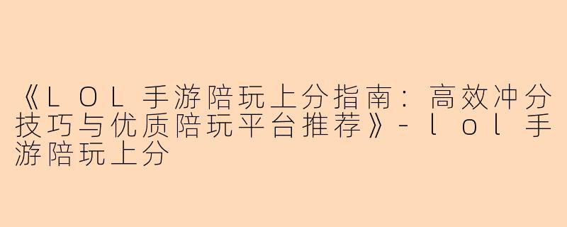 《LOL手游陪玩上分指南：高效冲分技巧与优质陪玩平台推荐》-lol手游陪玩上分