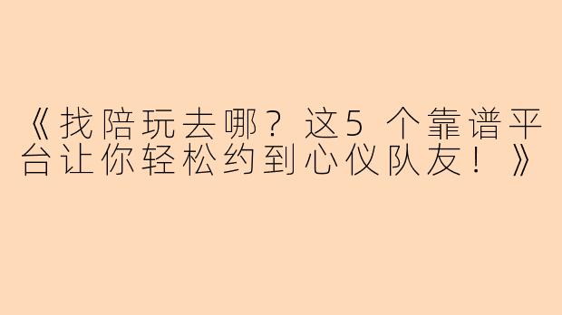 《找陪玩去哪？这5个靠谱平台让你轻松约到心仪队友！》