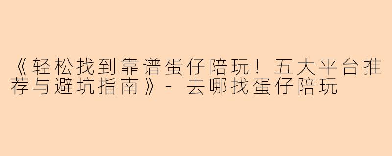 《轻松找到靠谱蛋仔陪玩！五大平台推荐与避坑指南》-去哪找蛋仔陪玩