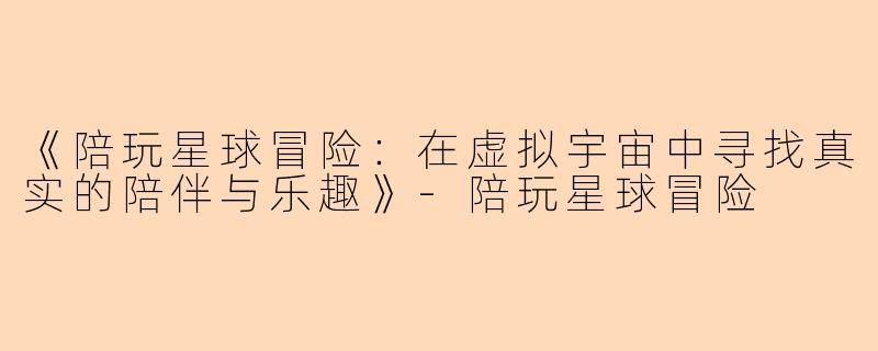 《陪玩星球冒险：在虚拟宇宙中寻找真实的陪伴与乐趣》-陪玩星球冒险