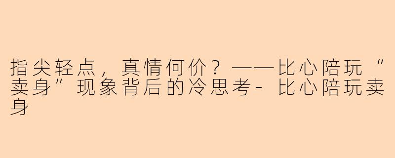指尖轻点，真情何价？——比心陪玩“卖身”现象背后的冷思考-比心陪玩卖身