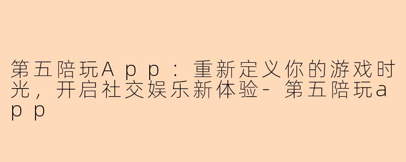 第五陪玩App：重新定义你的游戏时光，开启社交娱乐新体验-第五陪玩app