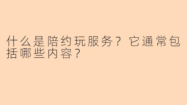 什么是陪约玩服务？它通常包括哪些内容？