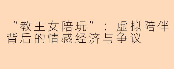 “教主女陪玩”：虚拟陪伴背后的情感经济与争议