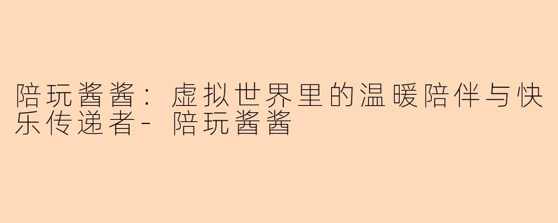 陪玩酱酱：虚拟世界里的温暖陪伴与快乐传递者-陪玩酱酱