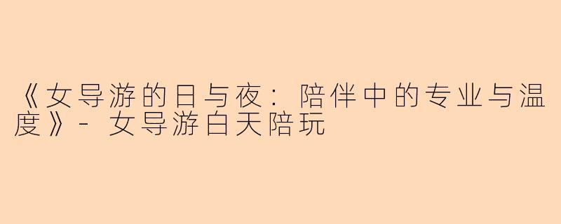 《女导游的日与夜:陪伴中的专业与温度》