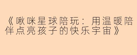 《啾咪星球陪玩：用温暖陪伴点亮孩子的快乐宇宙》