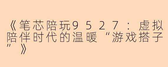 《笔芯陪玩9527：虚拟陪伴时代的温暖“游戏搭子”》