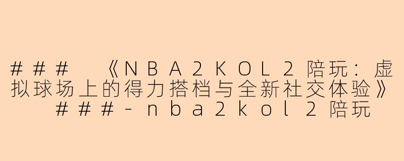 ###
《NBA2KOL2陪玩：虚拟球场上的得力搭档与全新社交体验》

###-nba2kol2陪玩