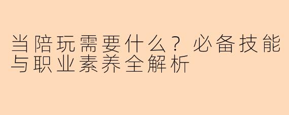 当陪玩需要什么？必备技能与职业素养全解析