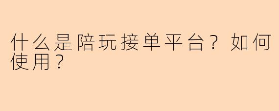 什么是陪玩接单平台？如何使用？