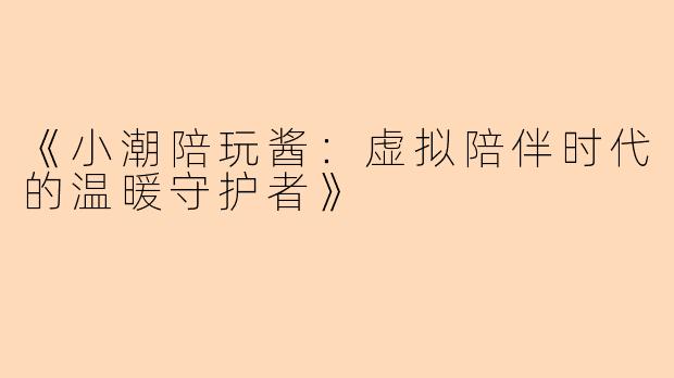 《小潮陪玩酱：虚拟陪伴时代的温暖守护者》