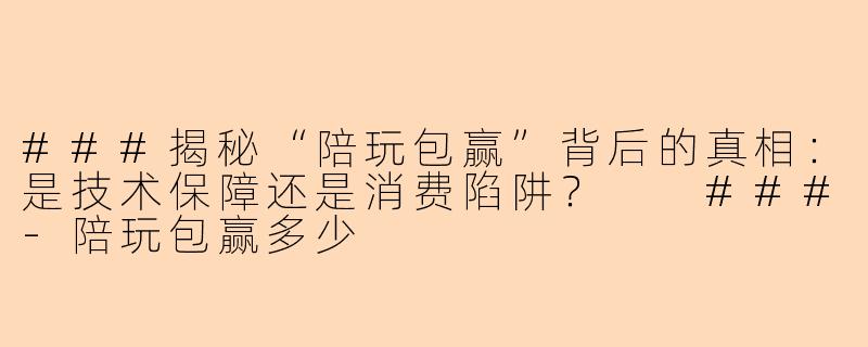 ###揭秘“陪玩包赢”背后的真相：是技术保障还是消费陷阱？

###-陪玩包赢多少