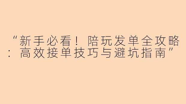 “新手必看！陪玩发单全攻略：高效接单技巧与避坑指南”