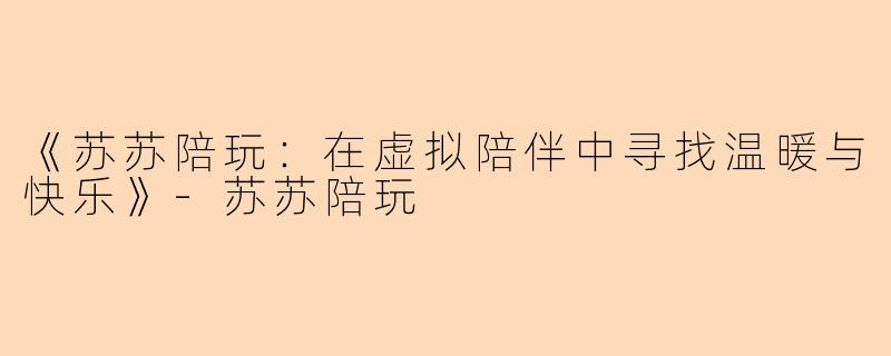 《苏苏陪玩:在虚拟陪伴中寻找温暖与快乐》
