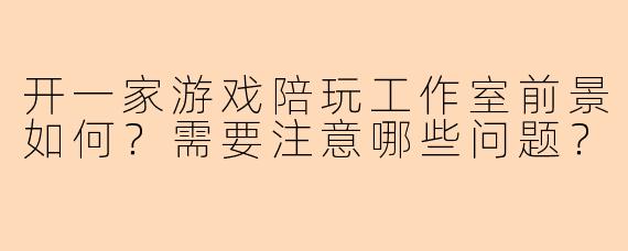 开一家游戏陪玩工作室前景如何？需要注意哪些问题？