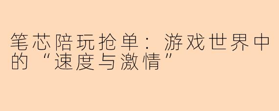 笔芯陪玩抢单：游戏世界中的“速度与激情”