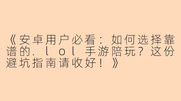 《安卓用户必看：如何选择靠谱的.lol手游陪玩？这份避坑指南请收好！》