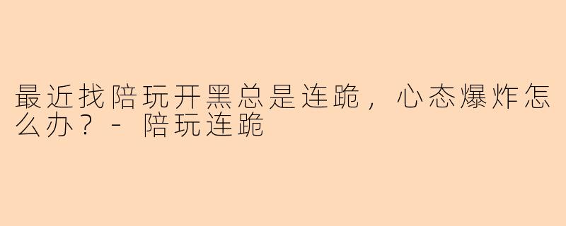 最近找陪玩开黑总是连跪，心态爆炸怎么办？-陪玩连跪