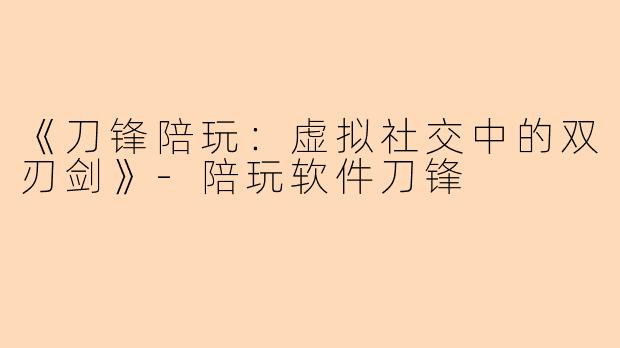 《刀锋陪玩：虚拟社交中的双刃剑》-陪玩软件刀锋