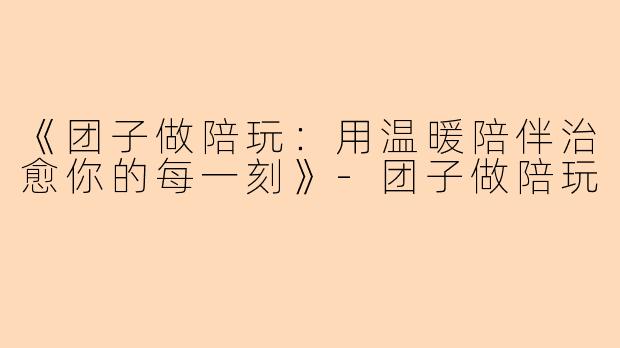 《团子做陪玩：用温暖陪伴治愈你的每一刻》-团子做陪玩