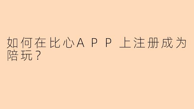 如何在比心APP上注册成为陪玩？