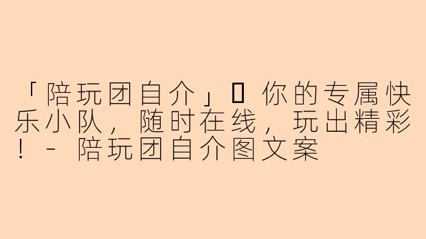 「陪玩团自介」✨你的专属快乐小队，随时在线，玩出精彩！-陪玩团自介图文案