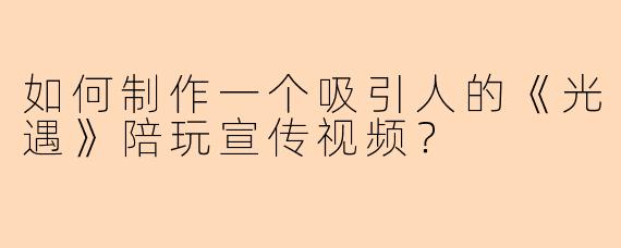 如何制作一个吸引人的《光遇》陪玩宣传视频？