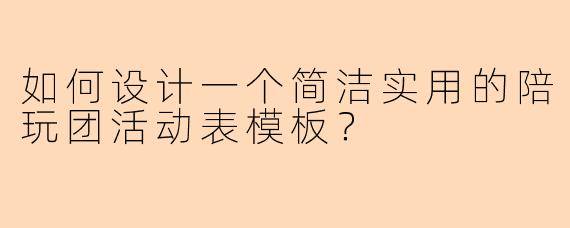 如何设计一个简洁实用的陪玩团活动表模板？