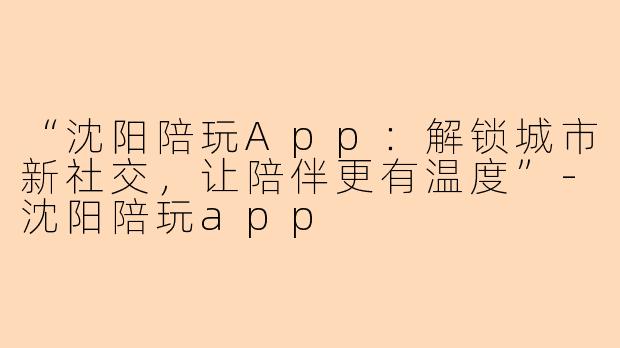 “沈阳陪玩App：解锁城市新社交，让陪伴更有温度”-沈阳陪玩app