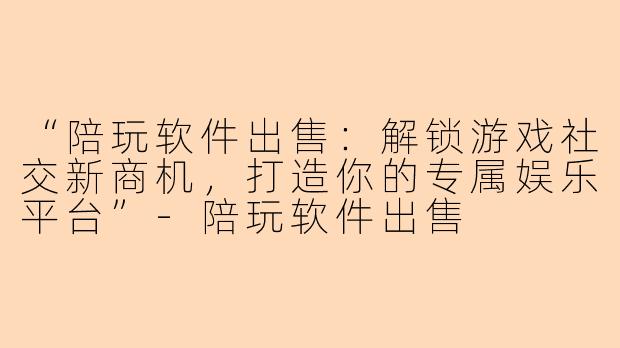“陪玩软件出售：解锁游戏社交新商机，打造你的专属娱乐平台”-陪玩软件出售