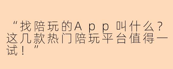 “找陪玩的App叫什么？这几款热门陪玩平台值得一试！”
