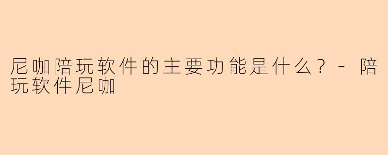 尼咖陪玩软件的主要功能是什么？-陪玩软件尼咖