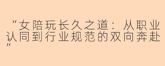 “女陪玩长久之道：从职业认同到行业规范的双向奔赴”