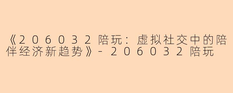 《206032陪玩：虚拟社交中的陪伴经济新趋势》-206032陪玩